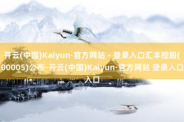 开云(中国)Kaiyun·官方网站 - 登录入口汇丰控股(00005)公布-开云(中国)Kaiyun·官方网站 登录入口