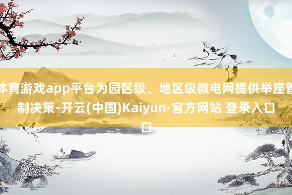 体育游戏app平台为园区级、地区级微电网提供举座管制决策-开云(中国)Kaiyun·官方网站 登录入口