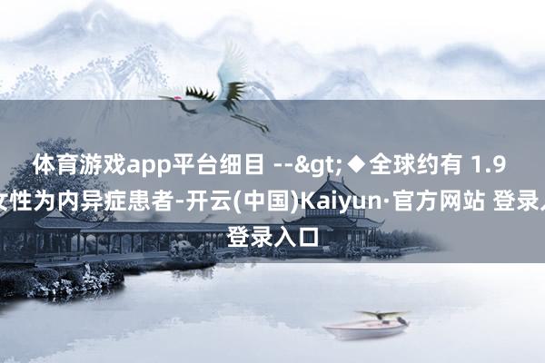 体育游戏app平台细目 -->◆全球约有 1.9 亿女性为内异症患者-开云(中国)Kaiyun·官方网站 登录入口