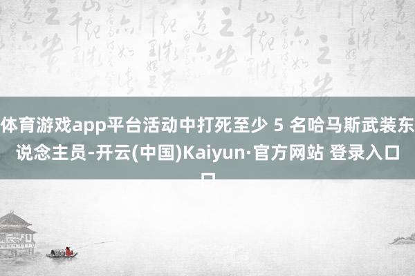 体育游戏app平台活动中打死至少 5 名哈马斯武装东说念主员-开云(中国)Kaiyun·官方网站 登录入口