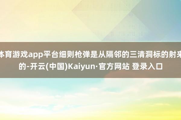 体育游戏app平台细则枪弹是从隔邻的三清洞标的射来的-开云(中国)Kaiyun·官方网站 登录入口