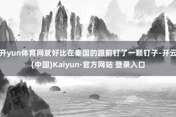 开yun体育网就好比在秦国的跟前钉了一颗钉子-开云(中国)Kaiyun·官方网站 登录入口
