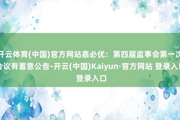 开云体育(中国)官方网站嘉必优：第四届监事会第一次会议有蓄意公告-开云(中国)Kaiyun·官方网站 登录入口