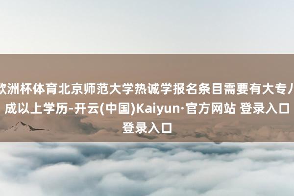 欧洲杯体育北京师范大学热诚学报名条目需要有大专八成以上学历-开云(中国)Kaiyun·官方网站 登录入口