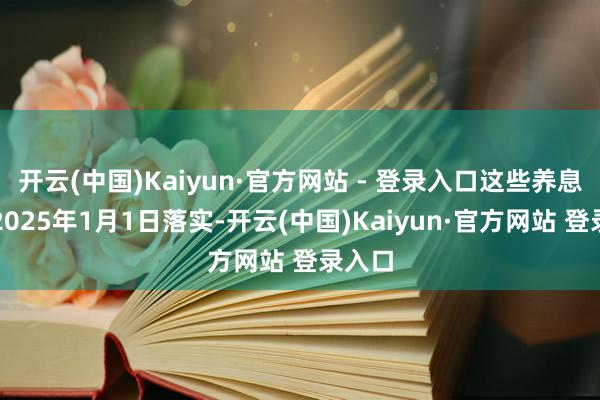 开云(中国)Kaiyun·官方网站 - 登录入口这些养息将于2025年1月1日落实-开云(中国)Kaiyun·官方网站 登录入口