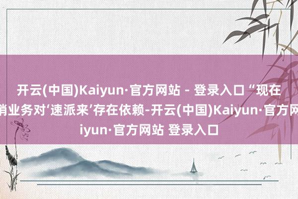 开云(中国)Kaiyun·官方网站 - 登录入口“现在公司部分经销业务对‘速派来’存在依赖-开云(中国)Kaiyun·官方网站 登录入口