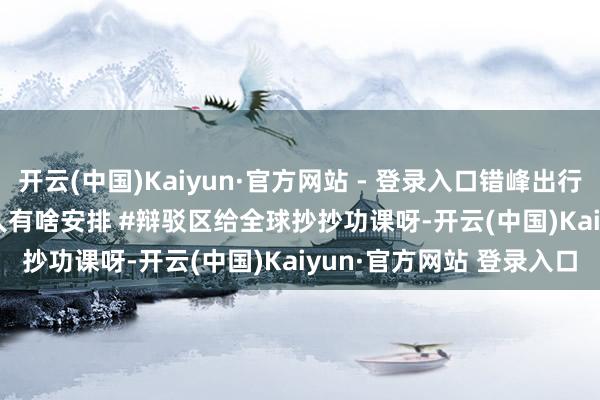 开云(中国)Kaiyun·官方网站 - 登录入口错峰出行嗷　　# 元旦假期你们王人有啥安排 #　　辩驳区给全球抄抄功课呀　　-开云(中国)Kaiyun·官方网站 登录入口