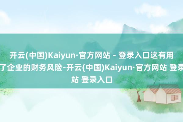 开云(中国)Kaiyun·官方网站 - 登录入口这有用裁减了企业的财务风险-开云(中国)Kaiyun·官方网站 登录入口
