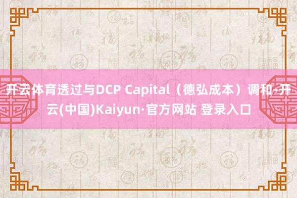 开云体育透过与DCP Capital（德弘成本）调和-开云(中国)Kaiyun·官方网站 登录入口