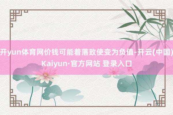 开yun体育网价钱可能着落致使变为负值-开云(中国)Kaiyun·官方网站 登录入口