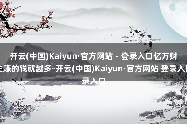 开云(中国)Kaiyun·官方网站 - 登录入口亿万财主赚的钱就越多-开云(中国)Kaiyun·官方网站 登录入口
