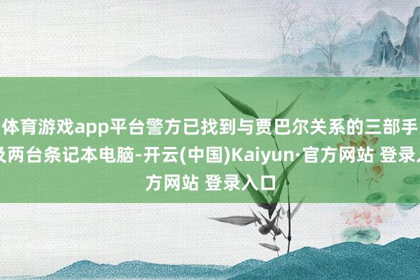 体育游戏app平台警方已找到与贾巴尔关系的三部手机及两台条记本电脑-开云(中国)Kaiyun·官方网站 登录入口