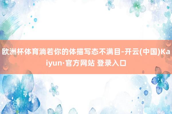 欧洲杯体育淌若你的体描写态不满目-开云(中国)Kaiyun·官方网站 登录入口