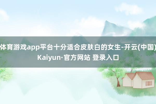 体育游戏app平台十分适合皮肤白的女生-开云(中国)Kaiyun·官方网站 登录入口