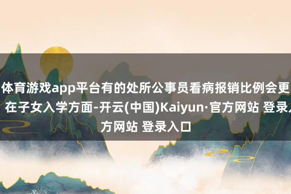体育游戏app平台有的处所公事员看病报销比例会更高；在子女入学方面-开云(中国)Kaiyun·官方网站 登录入口