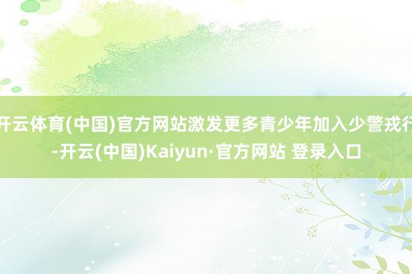 开云体育(中国)官方网站激发更多青少年加入少警戎行-开云(中国)Kaiyun·官方网站 登录入口
