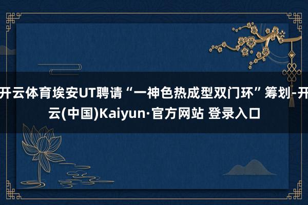 开云体育埃安UT聘请“一神色热成型双门环”筹划-开云(中国)Kaiyun·官方网站 登录入口