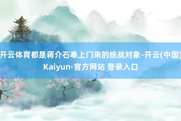 开云体育都是蒋介石奉上门来的统战对象-开云(中国)Kaiyun·官方网站 登录入口