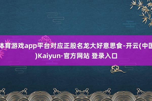 体育游戏app平台对应正股名龙大好意思食-开云(中国)Kaiyun·官方网站 登录入口
