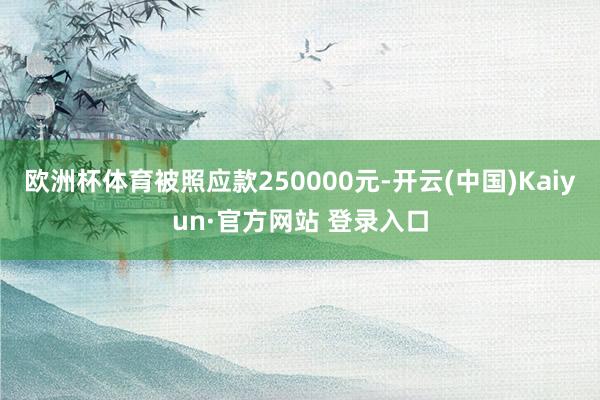 欧洲杯体育被照应款250000元-开云(中国)Kaiyun·官方网站 登录入口
