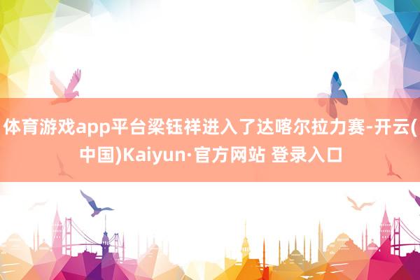 体育游戏app平台梁钰祥进入了达喀尔拉力赛-开云(中国)Kaiyun·官方网站 登录入口