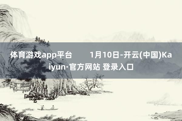 体育游戏app平台        1月10日-开云(中国)Kaiyun·官方网站 登录入口