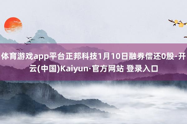 体育游戏app平台正邦科技1月10日融券偿还0股-开云(中国)Kaiyun·官方网站 登录入口