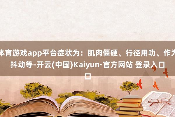 体育游戏app平台症状为：肌肉僵硬、行径用功、作为抖动等-开云(中国)Kaiyun·官方网站 登录入口