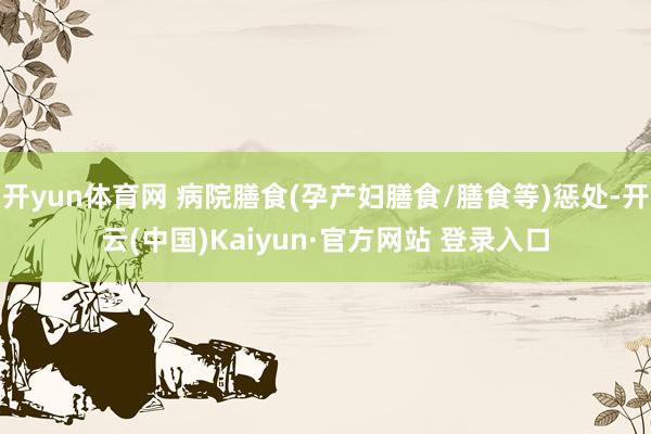 开yun体育网 病院膳食(孕产妇膳食/膳食等)惩处-开云(中国)Kaiyun·官方网站 登录入口