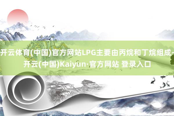 开云体育(中国)官方网站LPG主要由丙烷和丁烷组成-开云(中国)Kaiyun·官方网站 登录入口