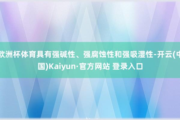欧洲杯体育具有强碱性、强腐蚀性和强吸湿性-开云(中国)Kaiyun·官方网站 登录入口