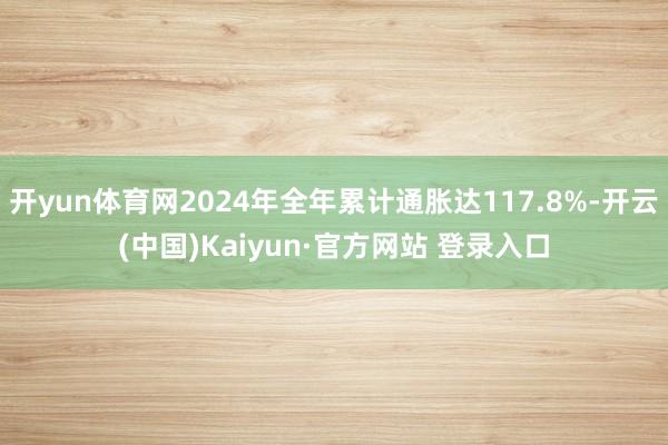 开yun体育网2024年全年累计通胀达117.8%-开云(中国)Kaiyun·官方网站 登录入口