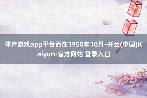 体育游戏app平台而在1950年10月-开云(中国)Kaiyun·官方网站 登录入口