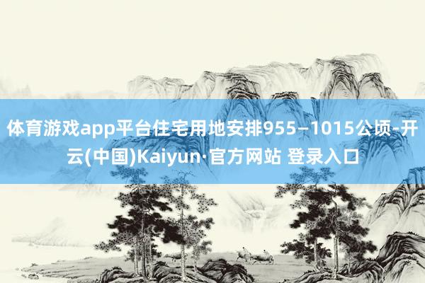 体育游戏app平台住宅用地安排955—1015公顷-开云(中国)Kaiyun·官方网站 登录入口