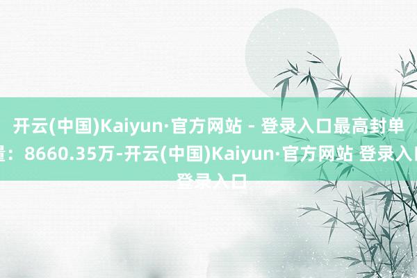 开云(中国)Kaiyun·官方网站 - 登录入口最高封单量：8660.35万-开云(中国)Kaiyun·官方网站 登录入口