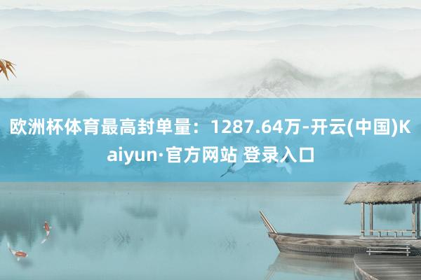 欧洲杯体育最高封单量：1287.64万-开云(中国)Kaiyun·官方网站 登录入口