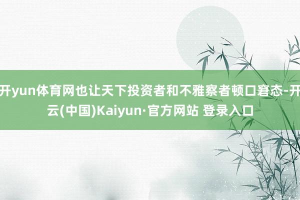 开yun体育网也让天下投资者和不雅察者顿口窘态-开云(中国)Kaiyun·官方网站 登录入口