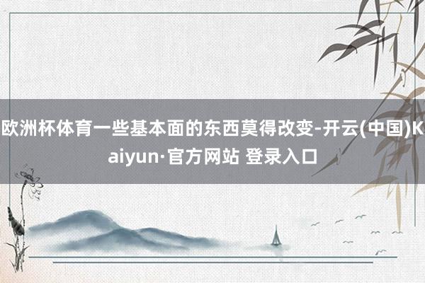 欧洲杯体育一些基本面的东西莫得改变-开云(中国)Kaiyun·官方网站 登录入口