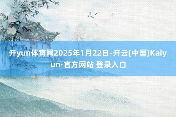 开yun体育网2025年1月22日-开云(中国)Kaiyun·官方网站 登录入口