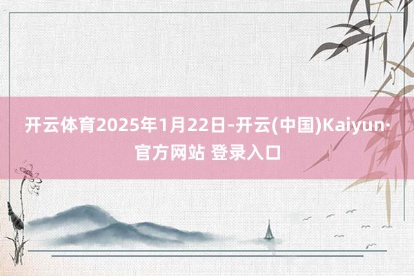 开云体育2025年1月22日-开云(中国)Kaiyun·官方网站 登录入口