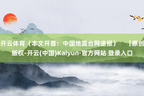 开云体育（本文开首：中国地震台网速报）    【原创版权-开云(中国)Kaiyun·官方网站 登录入口