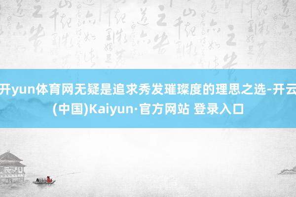 开yun体育网无疑是追求秀发璀璨度的理思之选-开云(中国)Kaiyun·官方网站 登录入口