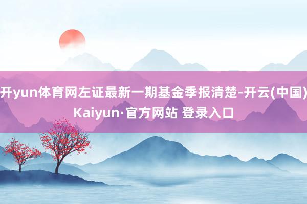 开yun体育网左证最新一期基金季报清楚-开云(中国)Kaiyun·官方网站 登录入口