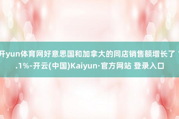 开yun体育网好意思国和加拿大的同店销售额增长了 1.1%-开云(中国)Kaiyun·官方网站 登录入口