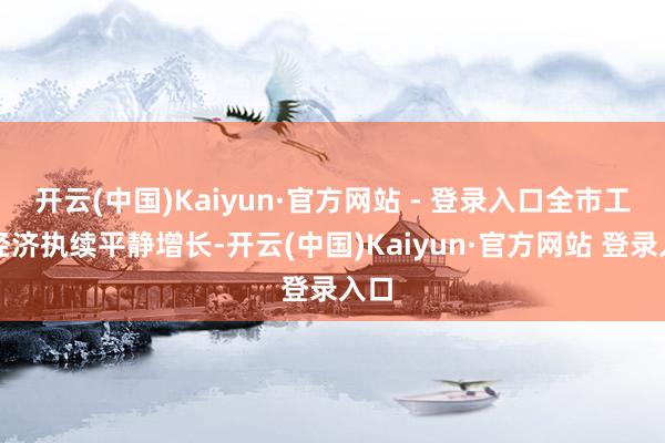 开云(中国)Kaiyun·官方网站 - 登录入口全市工业经济执续平静增长-开云(中国)Kaiyun·官方网站 登录入口