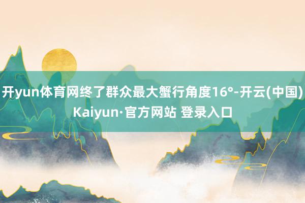 开yun体育网终了群众最大蟹行角度16°-开云(中国)Kaiyun·官方网站 登录入口