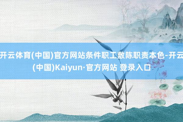开云体育(中国)官方网站条件职工敷陈职责本色-开云(中国)Kaiyun·官方网站 登录入口