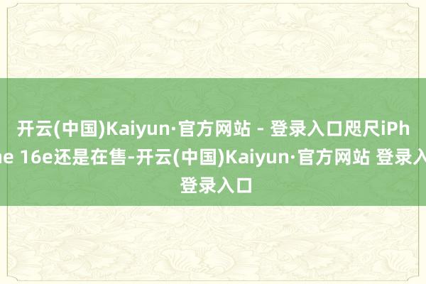开云(中国)Kaiyun·官方网站 - 登录入口咫尺iPhone 16e还是在售-开云(中国)Kaiyun·官方网站 登录入口