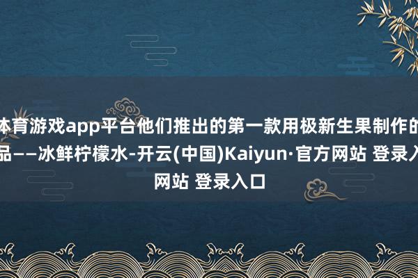 体育游戏app平台他们推出的第一款用极新生果制作的居品——冰鲜柠檬水-开云(中国)Kaiyun·官方网站 登录入口