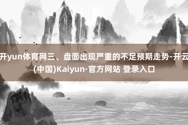 开yun体育网三、盘面出现严重的不足预期走势-开云(中国)Kaiyun·官方网站 登录入口